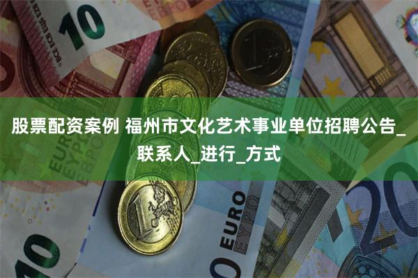 股票配资案例 福州市文化艺术事业单位招聘公告_联系人_进行_方式