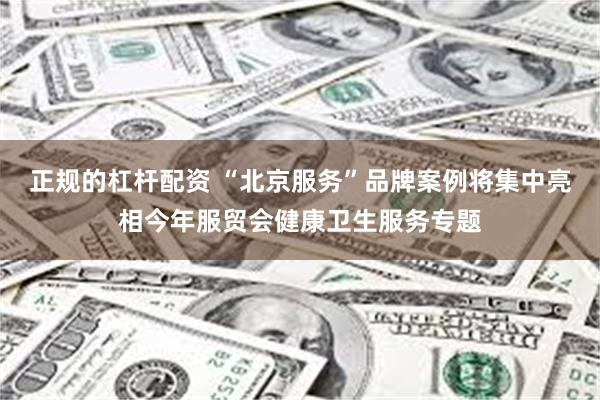 正规的杠杆配资 “北京服务”品牌案例将集中亮相今年服贸会健康卫生服务专题