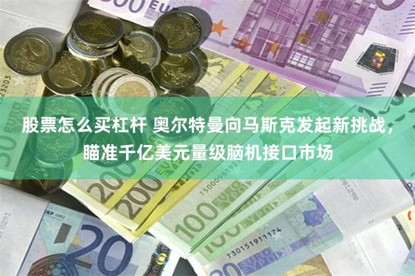 股票怎么买杠杆 奥尔特曼向马斯克发起新挑战，瞄准千亿美元量级脑机接口市场