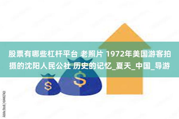 股票有哪些杠杆平台 老照片 1972年美国游客拍摄的沈阳人民公社 历史的记忆_夏天_中国_导游