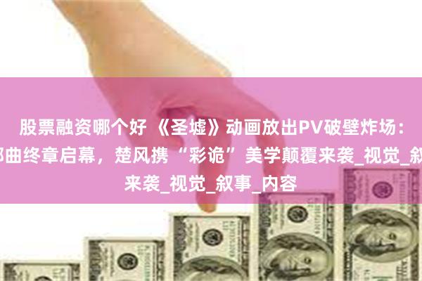 股票融资哪个好 《圣墟》动画放出PV破壁炸场：遮天三部曲终章启幕，楚风携 “彩诡” 美学颠覆来袭_视觉_叙事_内容
