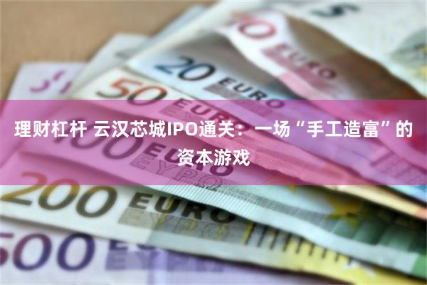 理财杠杆 云汉芯城IPO通关：一场“手工造富”的资本游戏
