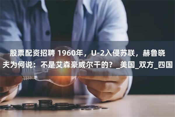 股票配资招聘 1960年，U-2入侵苏联，赫鲁晓夫为何说：不是艾森豪威尔干的？_美国_双方_四国