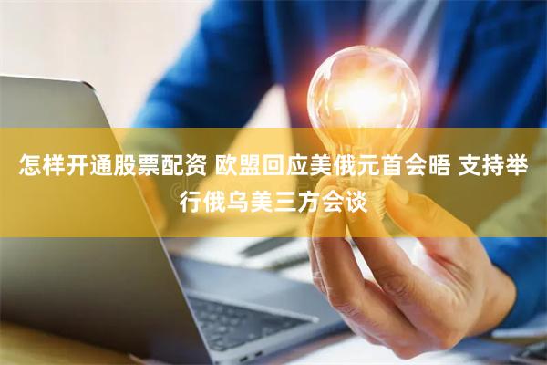 怎样开通股票配资 欧盟回应美俄元首会晤 支持举行俄乌美三方会谈