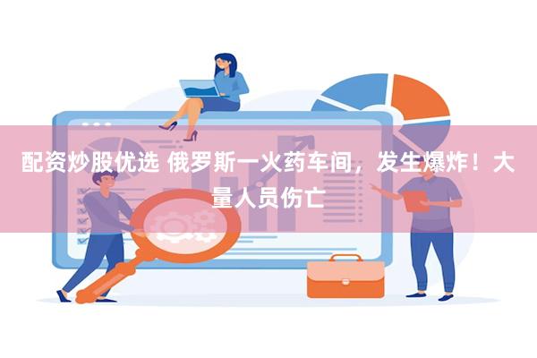 配资炒股优选 俄罗斯一火药车间，发生爆炸！大量人员伤亡