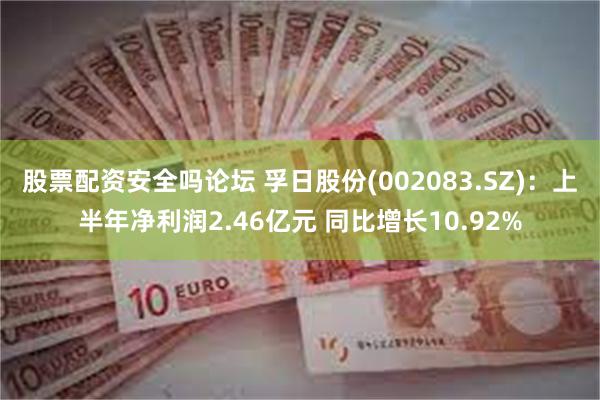 股票配资安全吗论坛 孚日股份(002083.SZ)：上半年净利润2.46亿元 同比增长10.92%