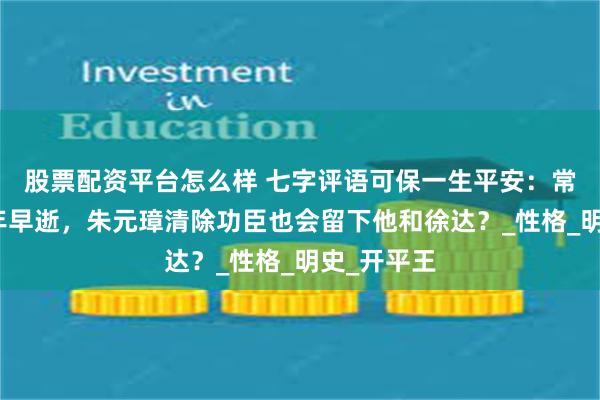 股票配资平台怎么样 七字评语可保一生平安：常遇春不英年早逝，朱元璋清除功臣也会留下他和徐达？_性格_明史_开平王