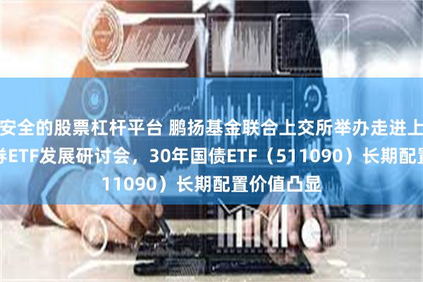 安全的股票杠杆平台 鹏扬基金联合上交所举办走进上交所暨债券ETF发展研讨会，30年国债ETF（511090）长期配置价值凸显