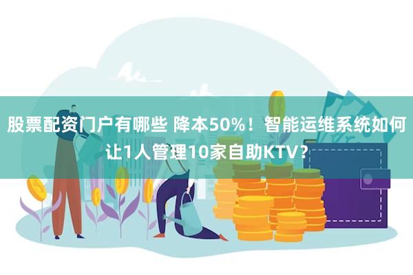股票配资门户有哪些 降本50%！智能运维系统如何让1人管理10家自助KTV？