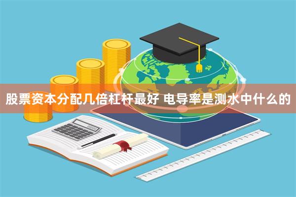 股票资本分配几倍杠杆最好 电导率是测水中什么的
