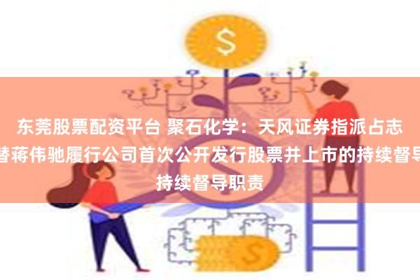东莞股票配资平台 聚石化学：天风证券指派占志鹏接替蒋伟驰履行公司首次公开发行股票并上市的持续督导职责