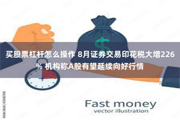 买股票杠杆怎么操作 8月证券交易印花税大增226% 机构称A股有望延续向好行情