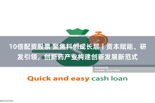 10倍配资股票 聚焦科创成长层丨资本赋能、研发引领,创新药产业构建创新发展新范式 10倍配资股票 聚焦科创成长层丨资本赋能、研发引领,创新药产业构建创新发展新范式