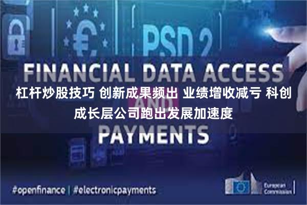 杠杆炒股技巧 创新成果频出 业绩增收减亏 科创成长层公司跑出发展加速度