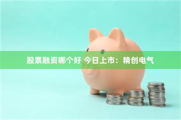 股票融资哪个好 今日上市:精创电气