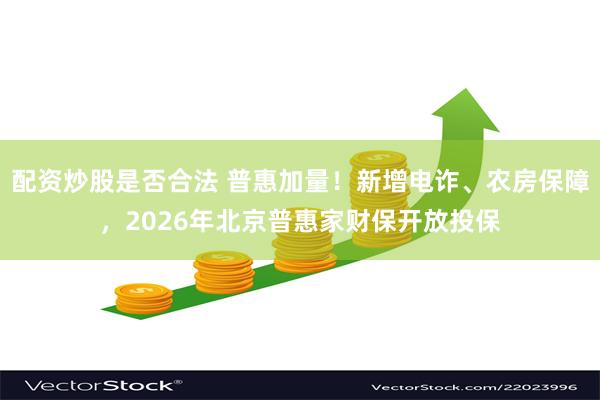 配资炒股是否合法 普惠加量！新增电诈、农房保障，2026年北京普惠家财保开放投保